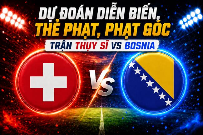 Dự đoán diễn biến, thẻ phạt, phạt góc trận Thụy Sĩ vs Bosnia (02h00 ngày 19/6)