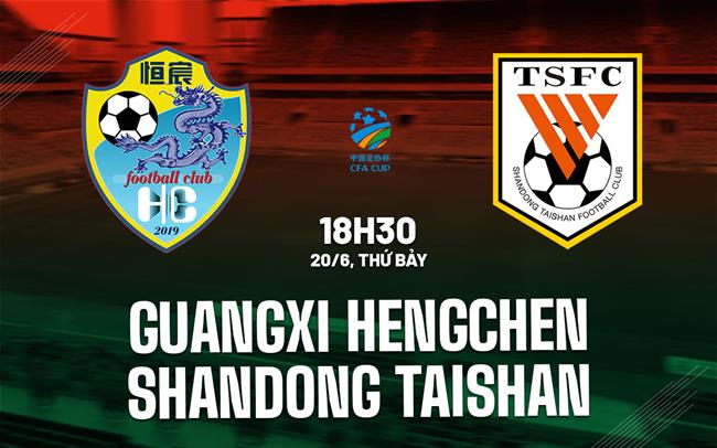 Nhận định Guangxi Hengchen vs Shandong Taishan 18h30 ngày 20/6 (Cúp QG Trung Quốc 2026)