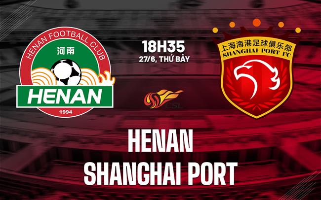 Nhận định bóng đá Henan vs Shanghai Port 18h35 ngày 27/6 (VĐQG Trung Quốc 2026)