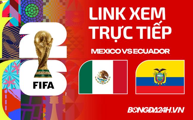 Link xem trực tiếp Mexico vs Ecuador VCK World Cup hôm nay