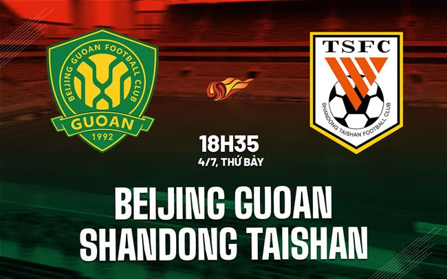 Nhận định Beijing Guoan vs Shandong Taishan 18h35 ngày 4/7 (VĐQG Trung Quốc 2026)