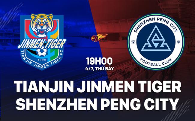 Nhận định Tianjin Jinmen Tiger vs Shenzhen Peng City 19h00 ngày 4/7 (VĐQG Trung Quốc 2026)