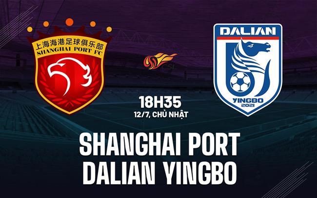 Nhận định Shanghai Port vs Dalian Yingbo 18h35 ngày 12/7 (VĐQG Trung Quốc 2026)
