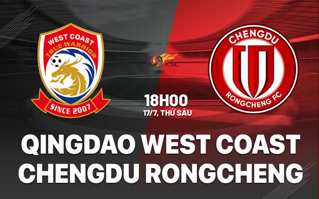 Nhận định Qingdao West Coast vs Chengdu Rongcheng 18h00 ngày 17/7 (VĐQG Trung Quốc 2026)