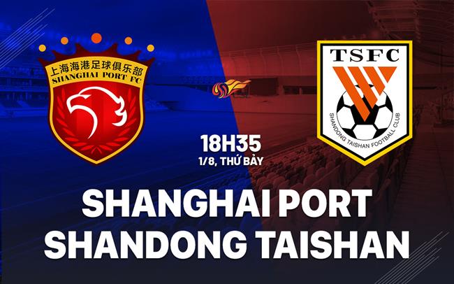 Nhận định Shanghai Port vs Shandong Taishan 18h35 ngày 1/8 (VĐQG Trung Quốc 2026)