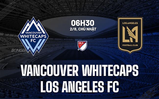 Nhận định Vancouver Whitecaps vs Los Angeles FC 6h30 ngày 2/8 (Nhà nghề Mỹ 2026)