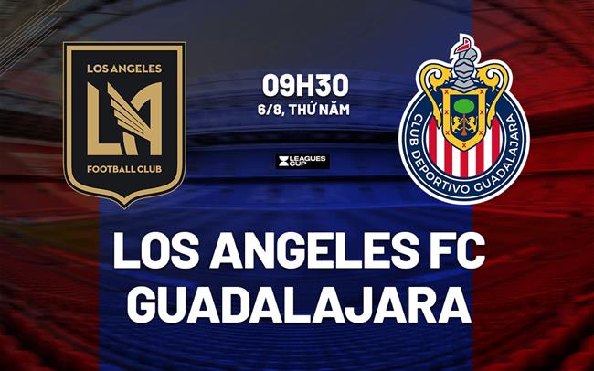 Nhận định bóng đá Los Angeles FC vs Guadalajara 9h30 ngày 6/8 (Leagues Cup 2026)