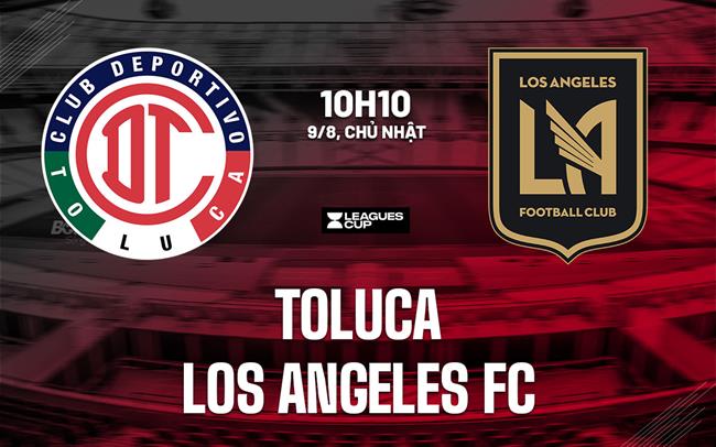 Nhận định bóng đá Toluca vs Los Angeles FC 10h10 ngày 9/8 (Leagues Cup 2026)