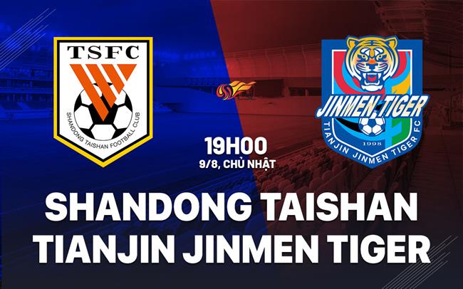 Nhận định Shandong Taishan vs Tianjin Jinmen Tiger 19h00 ngày 9/8 (VĐQG Trung Quốc 2026)