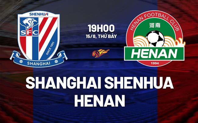 Nhận định bóng đá Shanghai Shenhua vs Henan FC 19h00 ngày 15/8 (VĐQG Trung Quốc 2026)