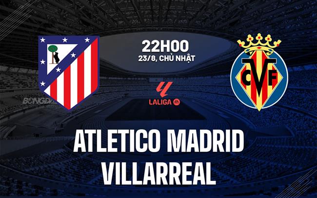 Nhận định Atletico Madrid vs Villarreal (22h00 ngày 23/8): Làm khó chủ nhà