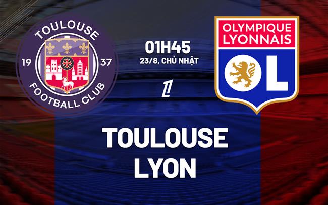 Nhận định Toulouse vs Lyon (01h45 ngày 23/8): Làm khó chủ nhà