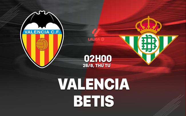 Nhận định Valencia vs Betis (2h00 ngày 26/8): Khó lường