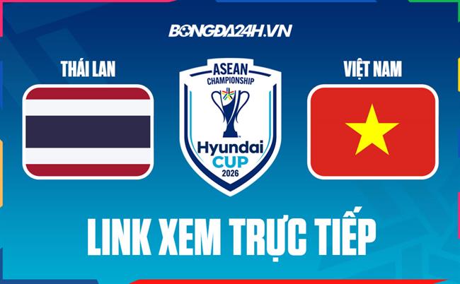 Link xem trực tiếp Thái Lan vs Việt Nam 20h (Chung kết ASEAN Cup 2026 - Lượt đi)
