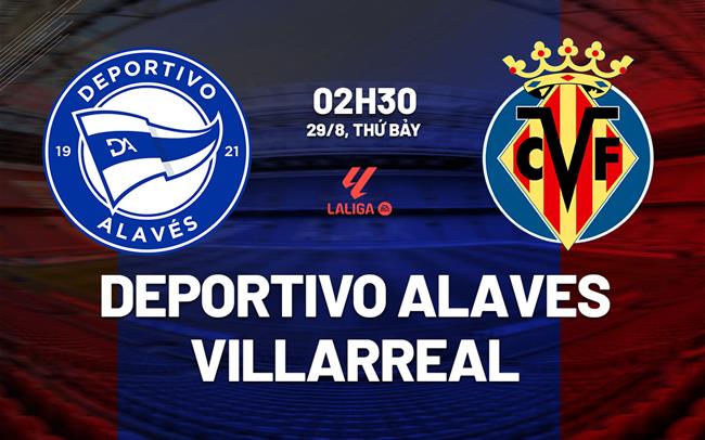 Nhận định Alaves vs Villarreal (2h30 ngày 29/8): Không dễ cho đội khách