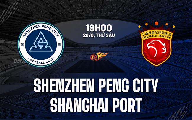 Nhận định Shenzhen Peng City vs Shanghai Port 19h00 ngày 28/8 (VĐQG Trung Quốc 2026)