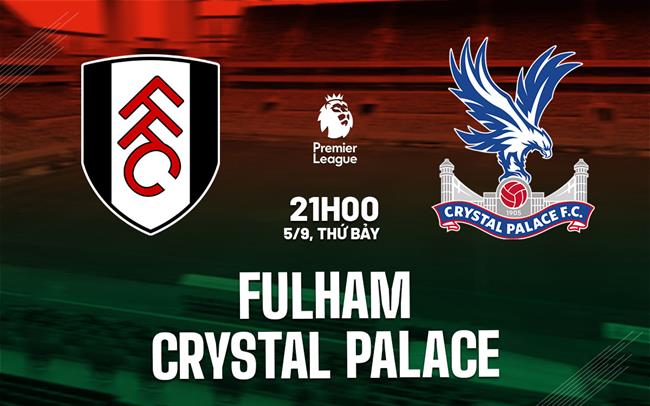Nhận định Fulham vs Crystal Palace (21h00 ngày 5/9): Quyết chiến tại Craven Cottage