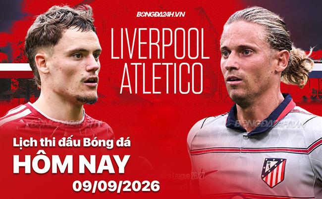 Lịch thi đấu, trực tiếp bóng đá hôm nay 09/09/2026: Liverpool vs Atletico