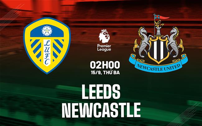 Nhận định Leeds vs Newcastle (2h00 ngày 15/9): Khó lường