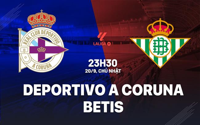 Nhận định Deportivo La Coruna vs Real Betis (23h30 ngày 20/9): Vượt khó tại Riazor