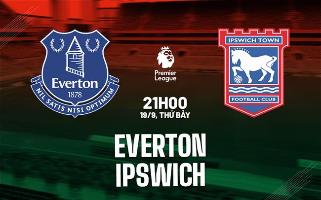 Nhận định Everton vs Ipswich (21h00 ngày 19/9): Giữ mạch bất bại