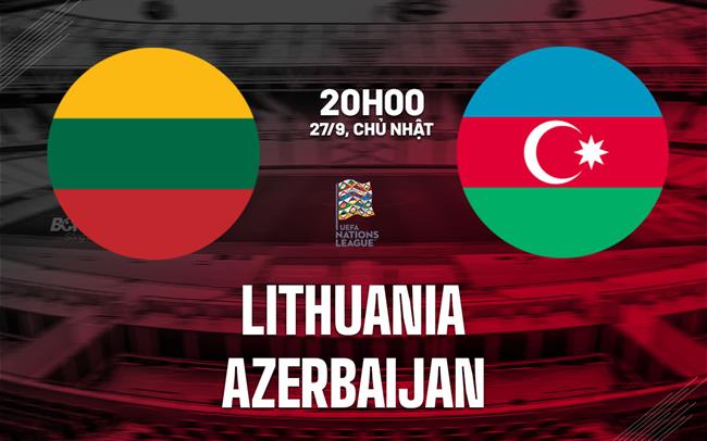Nhận định bóng đá Lithuania vs Azerbaijan 20h00 ngày 27/9 (UEFA Nations League 2026/27)