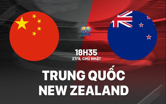Nhận định bóng đá Trung Quốc vs New Zealand 18h35 ngày 27/9 (Giao hữu quốc tế)