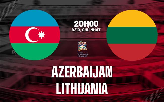 Nhận định bóng đá Azerbaijan vs Lithuania 20h00 ngày 4/10 (UEFA Nations League 2026/27)