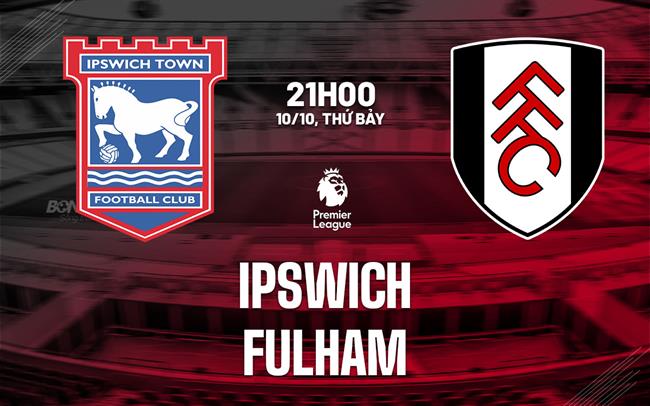 Nhận định Ipswich vs Fulham (21h00 ngày 10/10): Tìm 3 điểm đầu tiên