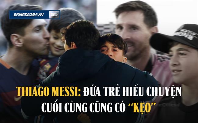 Thiago Messi: Đứa trẻ hiểu chuyện cuối cùng cũng có kẹo