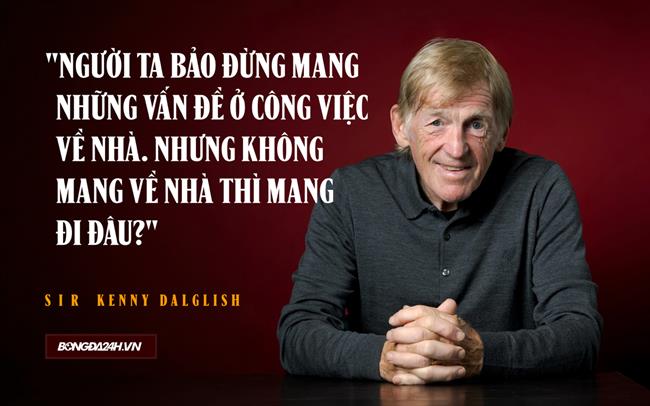 Sir Kenny Dalglish: Người ta bảo đừng mang những vấn đề ở công việc về nhà. Nhưng không mang về thì mang đi đâu?
