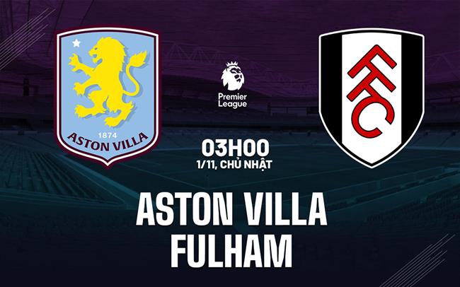 Nhận định Aston Villa vs Fulham (03h00 ngày 1/11): Tiếp đà hưng phấn