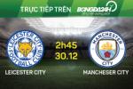 Leicester vs Man City (2h45 ngày 30/12): Đưa “Bầy cáo” về với thực tại