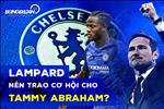 Chelsea trước mùa giải 2019/20: Tại sao Lampard nên trao cơ hội cho Abraham?