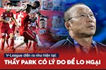 V-League diễn ra như hiện tại: Thầy Park có lý do để lo ngại