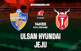 Nhận định bóng đá Ulsan Hyundai vs Jeju 14h30 ngày 21/11 (VĐQG Hàn Quốc 2021)