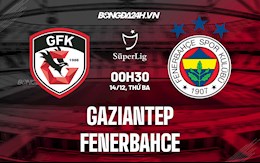 Nhận định,  Gaziantep vs Fenerbahce 0h30 ngày 14/12 (VĐQG Thổ Nhĩ Kỳ 2021/22)