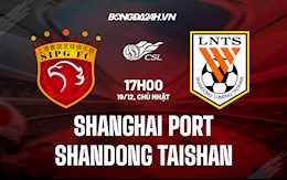Nhận định Shanghai Port vs Shandong Taishan 17h00 ngày 19/12 (VĐQG Trung Quốc 2021)