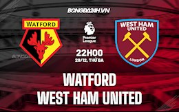 Nhận định Watford vs West Ham 22h00 ngày 28/12 (Ngoại hạng Anh 2021/22)
