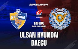 Nhận định Ulsan Hyundai vs Daegu 13h00 ngày 5/12 (VĐQG Hàn Quốc 2021)