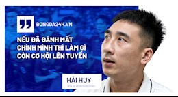 Nguyễn Hải Huy: Nếu đã đánh mất chính mình thì làm gì còn cơ hội lên tuyển!