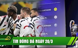 TIN BÓNG ĐÁ 20/3: Chelsea gặp may, Real đụng Liverpool ở tứ kết; Man Utd gặp đối thủ nhẹ ký