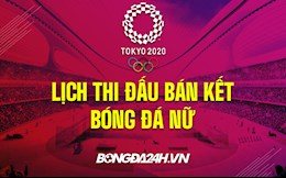 Lịch thi đấu bán kết bóng đá nữ Olympic 2020: Chủ nhà dừng bước