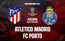 Nhận định, dự đoán Atletico Madrid vs Porto 2h00 ngày 16/9 (Cúp C1 châu Âu 2021/22)