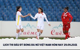 Lịch thi đấu BĐ Nữ Việt Nam hôm nay 29/9/2021 mấy giờ đá?