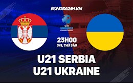 Nhận định U21 Serbia vs U21 Ukraine 23h00 ngày 3/9 (Vòng loại U21 châu Âu 2023)