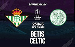 Nhận định, dự đoán Betis vs Celtic 23h45 ngày 16/9 (Cúp C2 châu Âu 2021/22)