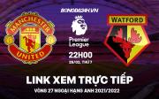 Link xem trực tiếp MU vs Watford bóng đá Ngoại Hạng Anh 2022 ở đâu ?