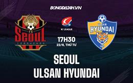 Nhận định bóng đá Seoul vs Ulsan Hyundai 17h30 ngày 22/6 (VĐQG Hàn Quốc 2022)