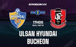 Nhận định Ulsan Hyundai vs Bucheon 17h00 ngày 29/6 (Cúp QG Hàn Quốc 2022)